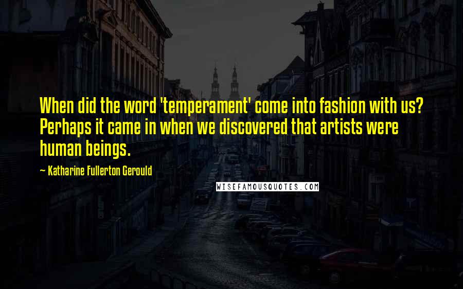 Katharine Fullerton Gerould Quotes: When did the word 'temperament' come into fashion with us? Perhaps it came in when we discovered that artists were human beings.