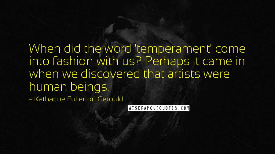 Katharine Fullerton Gerould Quotes: When did the word 'temperament' come into fashion with us? Perhaps it came in when we discovered that artists were human beings.