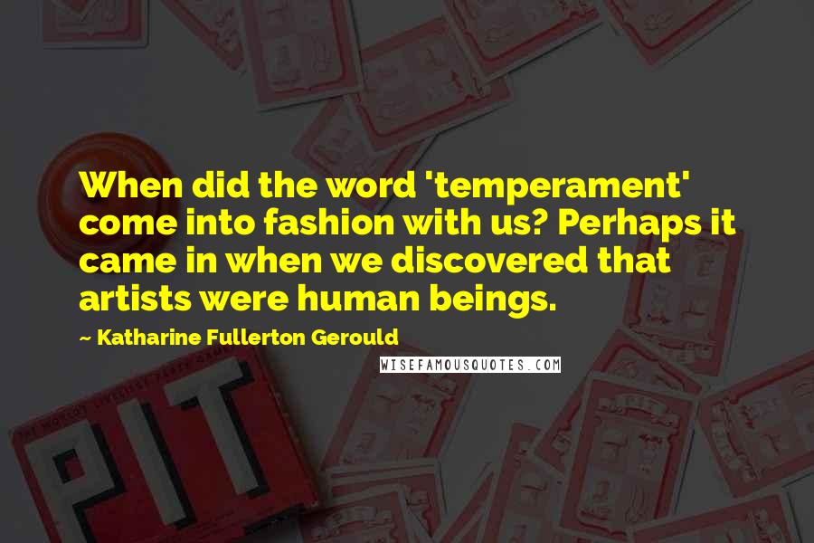 Katharine Fullerton Gerould Quotes: When did the word 'temperament' come into fashion with us? Perhaps it came in when we discovered that artists were human beings.