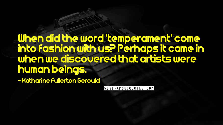 Katharine Fullerton Gerould Quotes: When did the word 'temperament' come into fashion with us? Perhaps it came in when we discovered that artists were human beings.