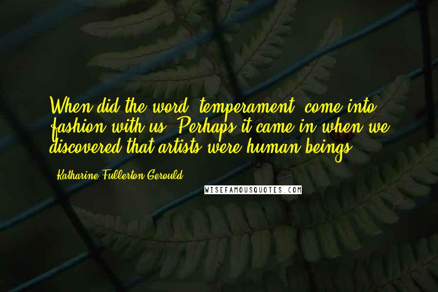 Katharine Fullerton Gerould Quotes: When did the word 'temperament' come into fashion with us? Perhaps it came in when we discovered that artists were human beings.