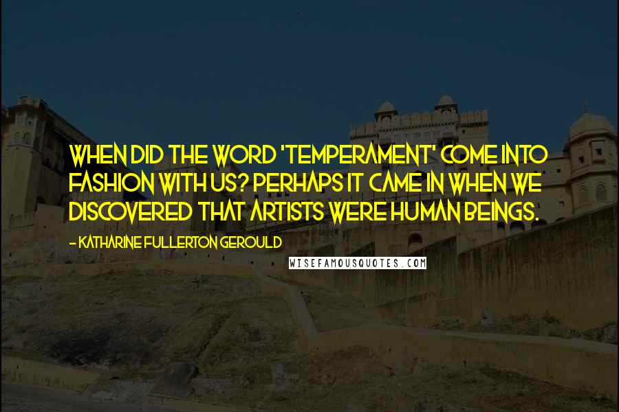 Katharine Fullerton Gerould Quotes: When did the word 'temperament' come into fashion with us? Perhaps it came in when we discovered that artists were human beings.