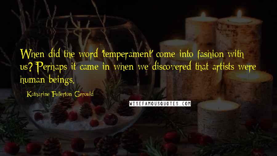 Katharine Fullerton Gerould Quotes: When did the word 'temperament' come into fashion with us? Perhaps it came in when we discovered that artists were human beings.