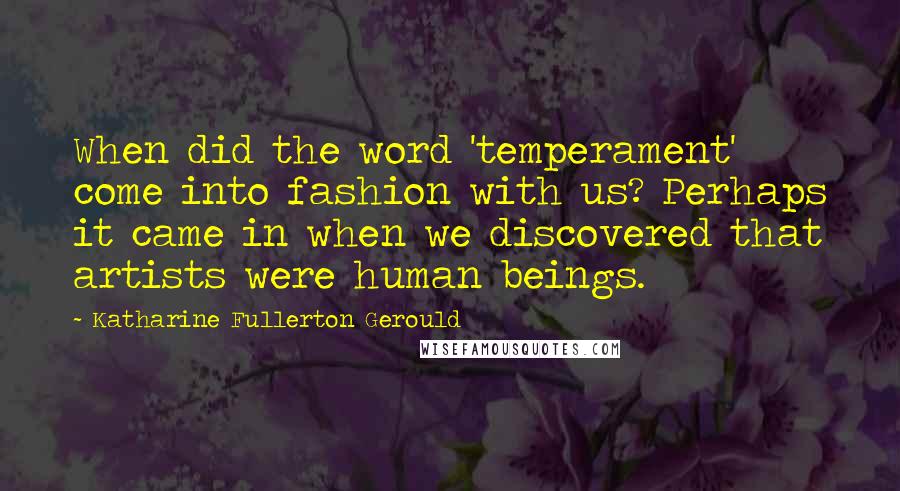 Katharine Fullerton Gerould Quotes: When did the word 'temperament' come into fashion with us? Perhaps it came in when we discovered that artists were human beings.