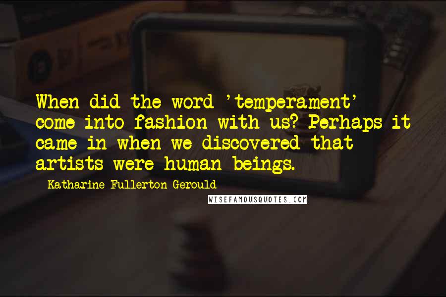 Katharine Fullerton Gerould Quotes: When did the word 'temperament' come into fashion with us? Perhaps it came in when we discovered that artists were human beings.