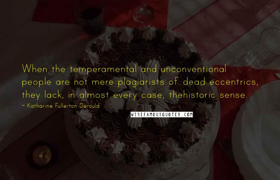 Katharine Fullerton Gerould Quotes: When the temperamental and unconventional people are not mere plagiarists of dead eccentrics, they lack, in almost every case, thehistoric sense.