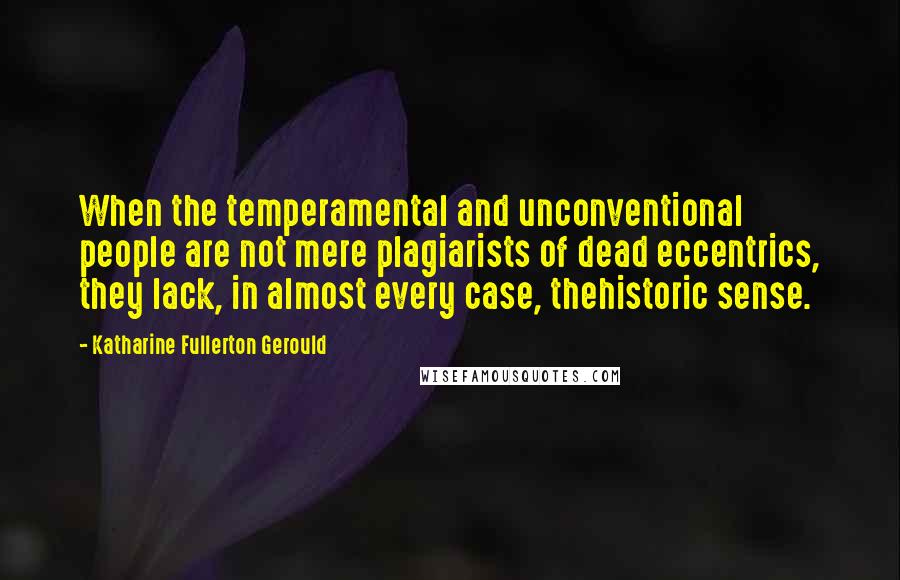 Katharine Fullerton Gerould Quotes: When the temperamental and unconventional people are not mere plagiarists of dead eccentrics, they lack, in almost every case, thehistoric sense.