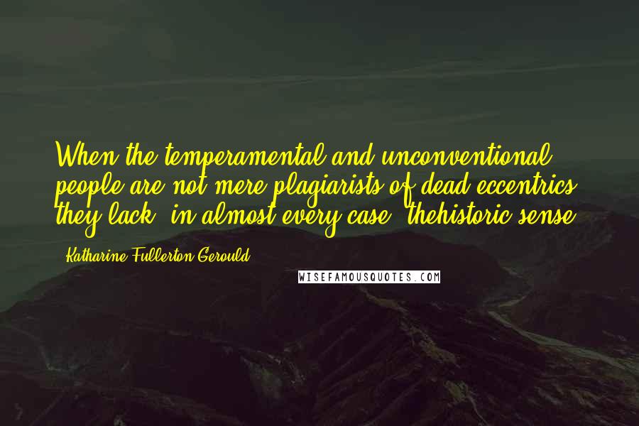 Katharine Fullerton Gerould Quotes: When the temperamental and unconventional people are not mere plagiarists of dead eccentrics, they lack, in almost every case, thehistoric sense.