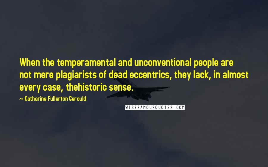 Katharine Fullerton Gerould Quotes: When the temperamental and unconventional people are not mere plagiarists of dead eccentrics, they lack, in almost every case, thehistoric sense.