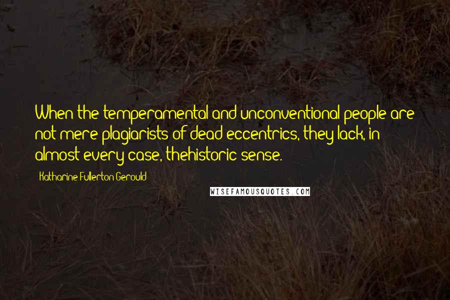 Katharine Fullerton Gerould Quotes: When the temperamental and unconventional people are not mere plagiarists of dead eccentrics, they lack, in almost every case, thehistoric sense.