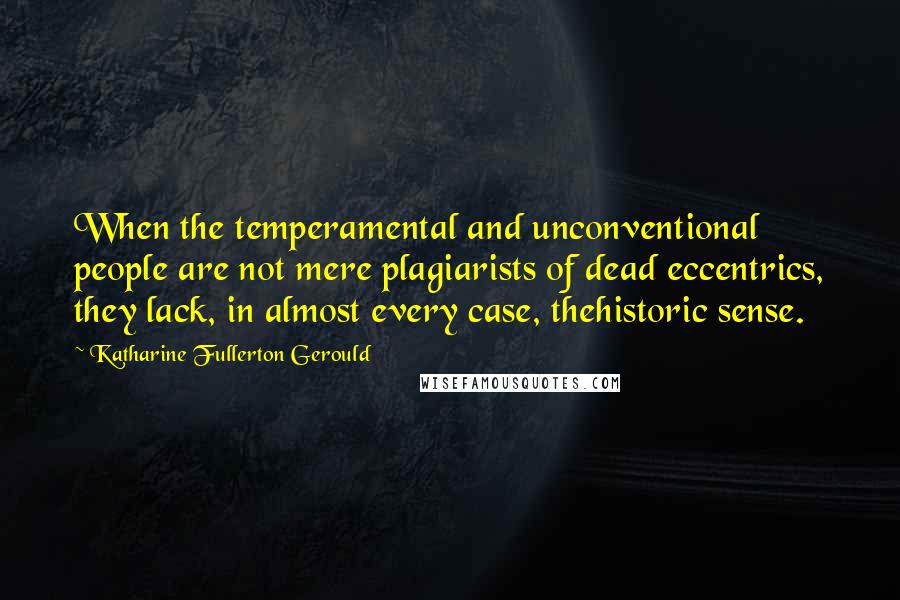 Katharine Fullerton Gerould Quotes: When the temperamental and unconventional people are not mere plagiarists of dead eccentrics, they lack, in almost every case, thehistoric sense.