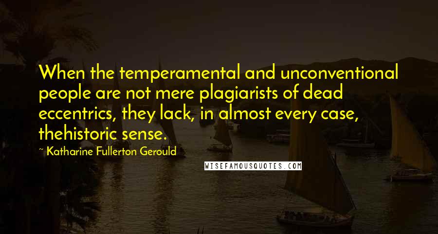 Katharine Fullerton Gerould Quotes: When the temperamental and unconventional people are not mere plagiarists of dead eccentrics, they lack, in almost every case, thehistoric sense.