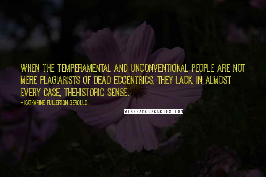 Katharine Fullerton Gerould Quotes: When the temperamental and unconventional people are not mere plagiarists of dead eccentrics, they lack, in almost every case, thehistoric sense.