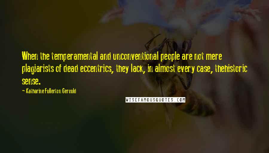 Katharine Fullerton Gerould Quotes: When the temperamental and unconventional people are not mere plagiarists of dead eccentrics, they lack, in almost every case, thehistoric sense.