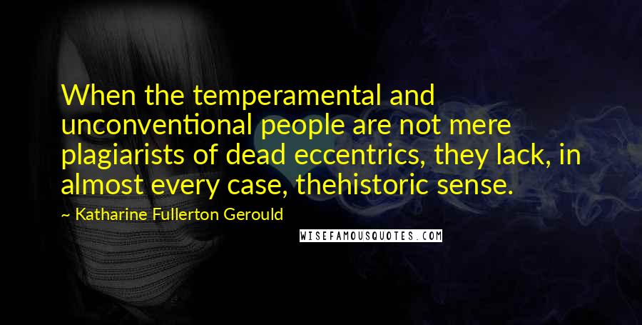 Katharine Fullerton Gerould Quotes: When the temperamental and unconventional people are not mere plagiarists of dead eccentrics, they lack, in almost every case, thehistoric sense.