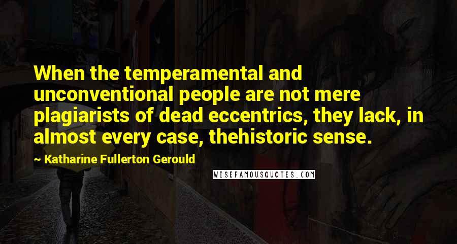 Katharine Fullerton Gerould Quotes: When the temperamental and unconventional people are not mere plagiarists of dead eccentrics, they lack, in almost every case, thehistoric sense.