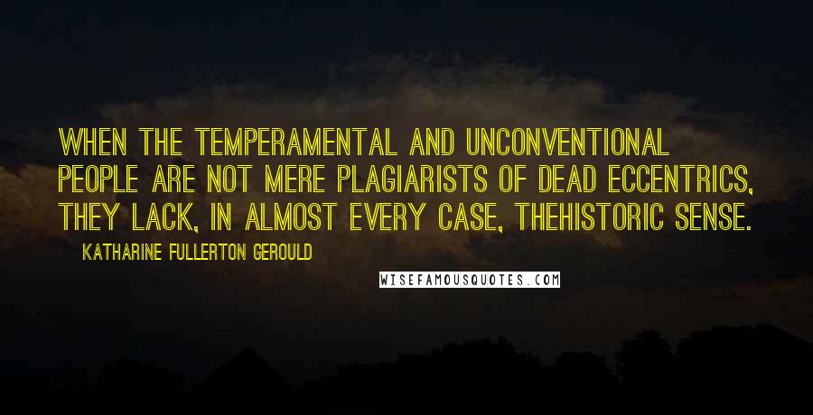 Katharine Fullerton Gerould Quotes: When the temperamental and unconventional people are not mere plagiarists of dead eccentrics, they lack, in almost every case, thehistoric sense.