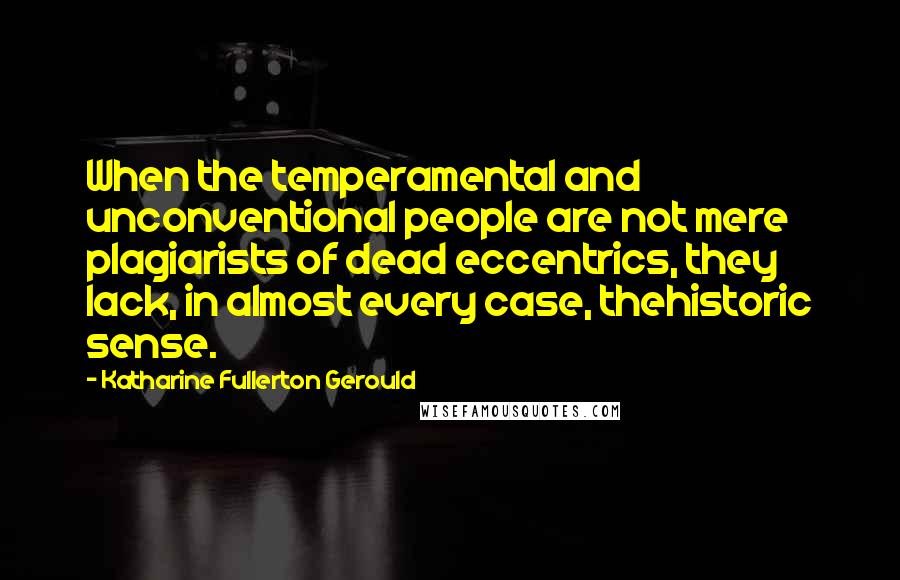Katharine Fullerton Gerould Quotes: When the temperamental and unconventional people are not mere plagiarists of dead eccentrics, they lack, in almost every case, thehistoric sense.