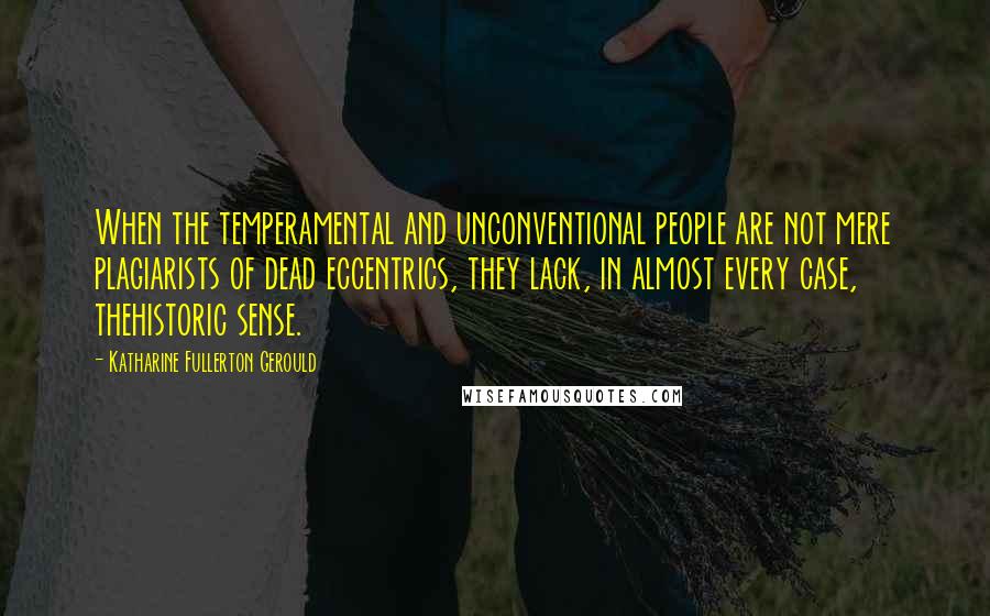 Katharine Fullerton Gerould Quotes: When the temperamental and unconventional people are not mere plagiarists of dead eccentrics, they lack, in almost every case, thehistoric sense.