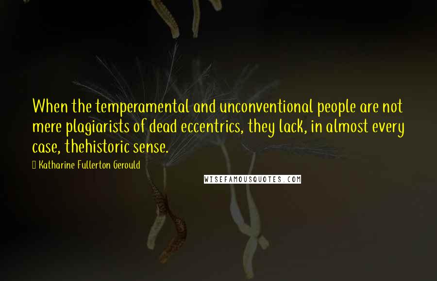 Katharine Fullerton Gerould Quotes: When the temperamental and unconventional people are not mere plagiarists of dead eccentrics, they lack, in almost every case, thehistoric sense.