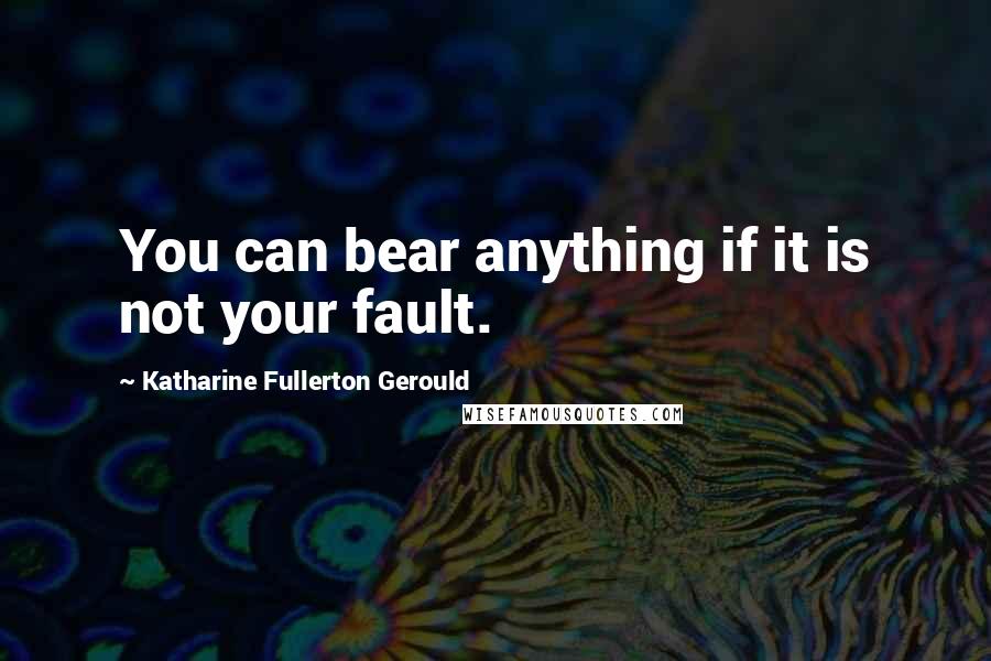 Katharine Fullerton Gerould Quotes: You can bear anything if it is not your fault.