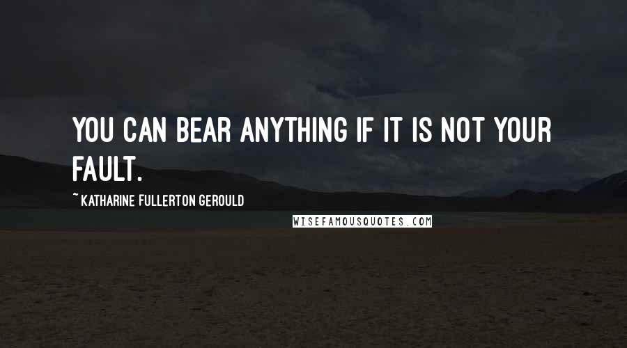 Katharine Fullerton Gerould Quotes: You can bear anything if it is not your fault.