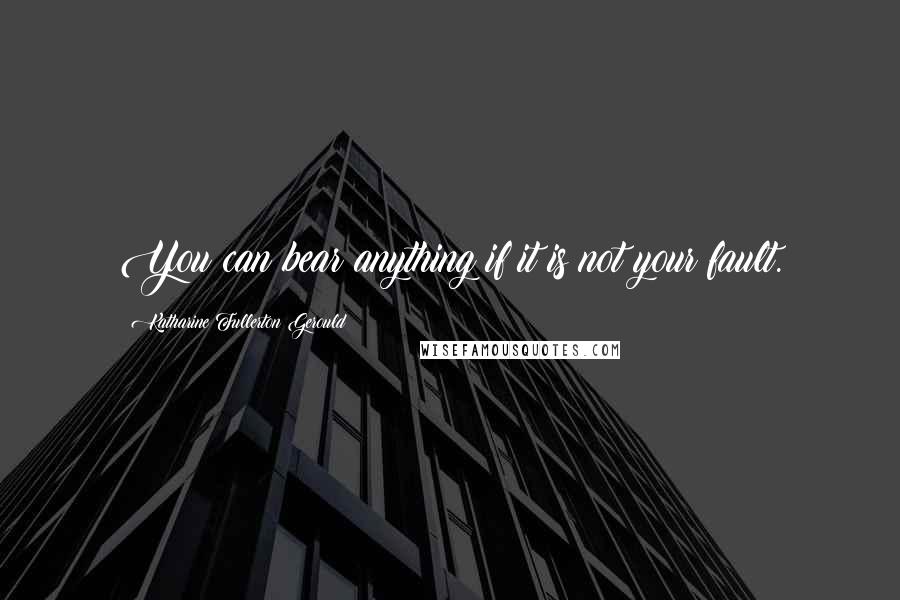 Katharine Fullerton Gerould Quotes: You can bear anything if it is not your fault.