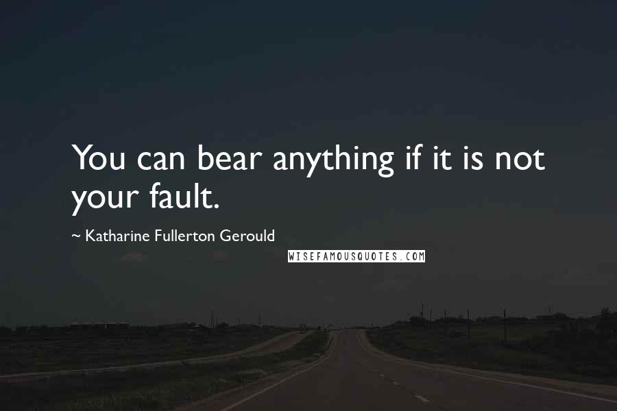 Katharine Fullerton Gerould Quotes: You can bear anything if it is not your fault.