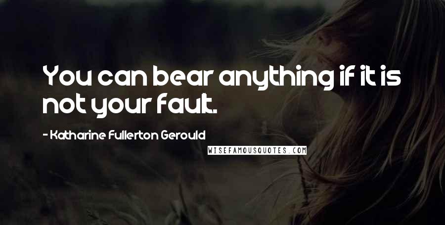 Katharine Fullerton Gerould Quotes: You can bear anything if it is not your fault.