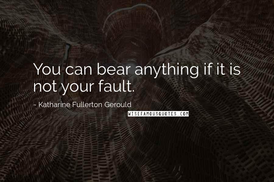 Katharine Fullerton Gerould Quotes: You can bear anything if it is not your fault.