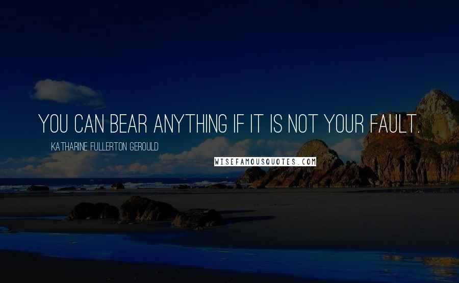 Katharine Fullerton Gerould Quotes: You can bear anything if it is not your fault.