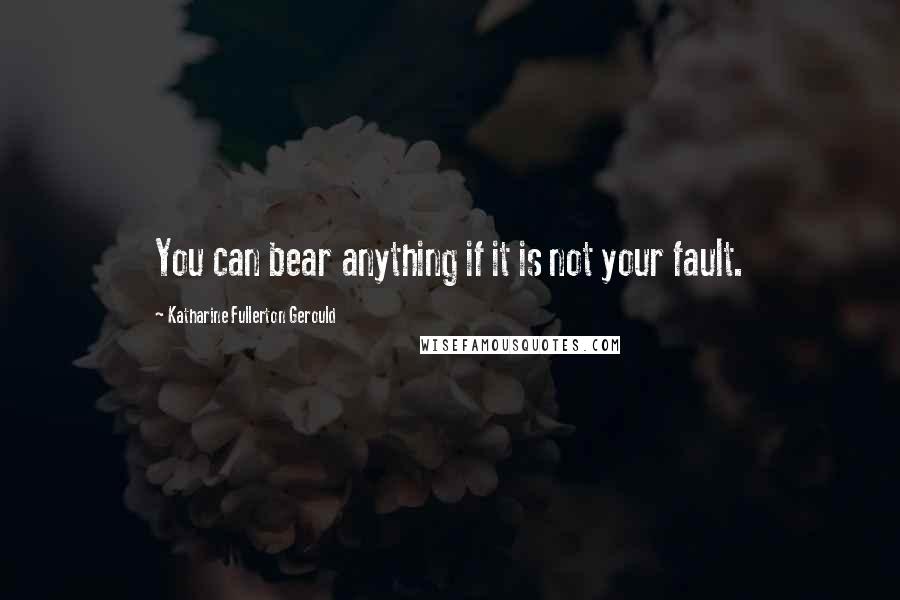 Katharine Fullerton Gerould Quotes: You can bear anything if it is not your fault.