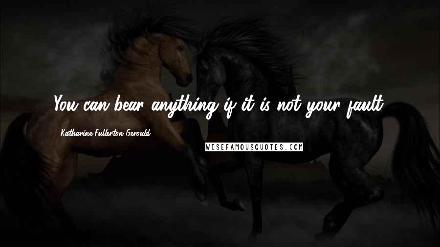 Katharine Fullerton Gerould Quotes: You can bear anything if it is not your fault.