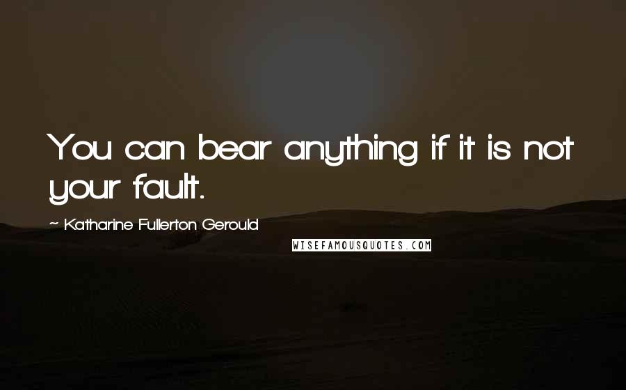 Katharine Fullerton Gerould Quotes: You can bear anything if it is not your fault.