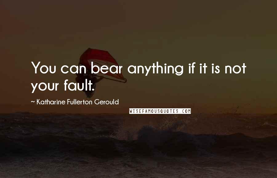 Katharine Fullerton Gerould Quotes: You can bear anything if it is not your fault.