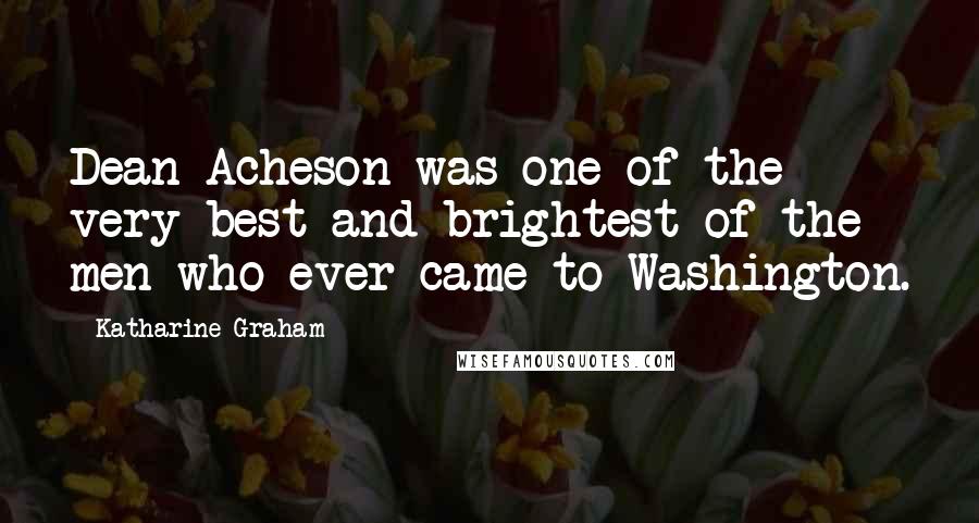 Katharine Graham Quotes: Dean Acheson was one of the very best and brightest of the men who ever came to Washington.