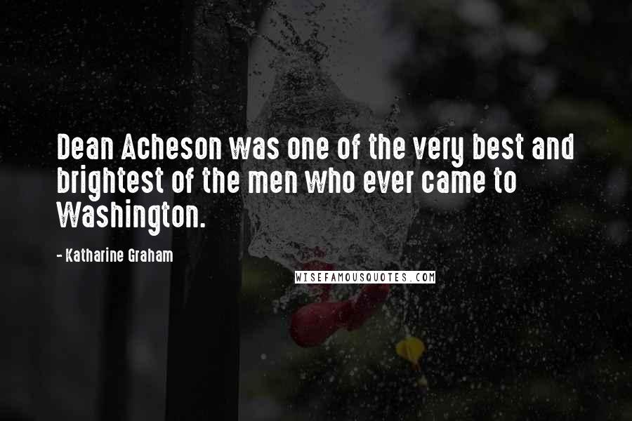 Katharine Graham Quotes: Dean Acheson was one of the very best and brightest of the men who ever came to Washington.