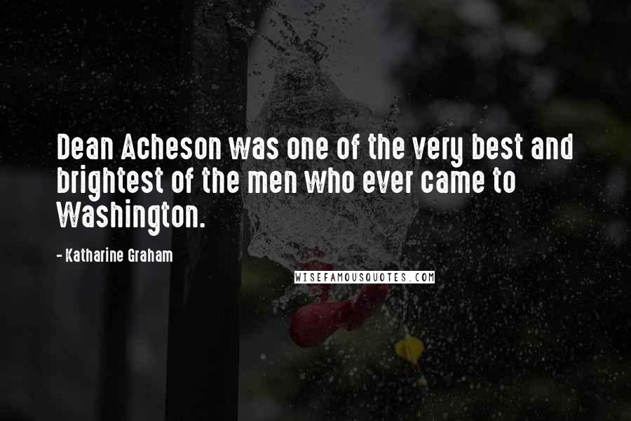 Katharine Graham Quotes: Dean Acheson was one of the very best and brightest of the men who ever came to Washington.