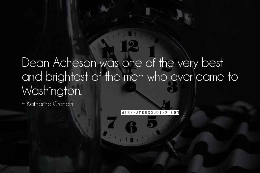 Katharine Graham Quotes: Dean Acheson was one of the very best and brightest of the men who ever came to Washington.