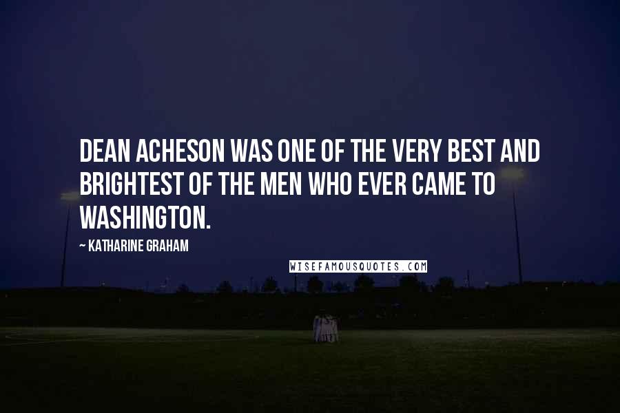 Katharine Graham Quotes: Dean Acheson was one of the very best and brightest of the men who ever came to Washington.