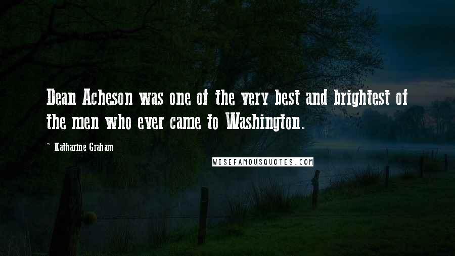 Katharine Graham Quotes: Dean Acheson was one of the very best and brightest of the men who ever came to Washington.