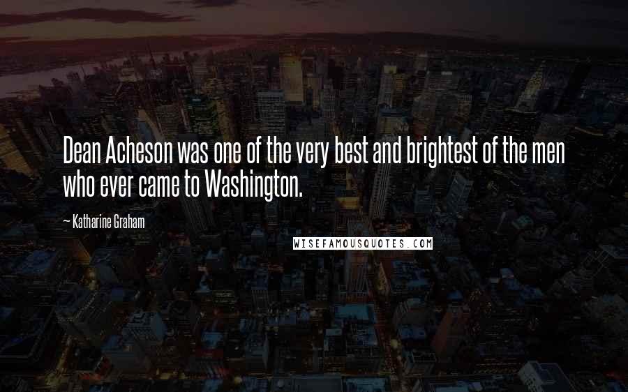 Katharine Graham Quotes: Dean Acheson was one of the very best and brightest of the men who ever came to Washington.