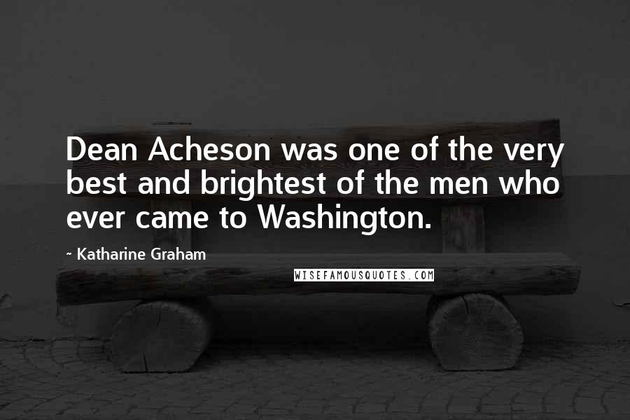 Katharine Graham Quotes: Dean Acheson was one of the very best and brightest of the men who ever came to Washington.