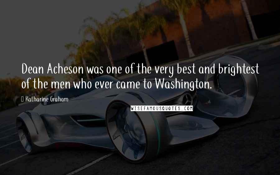 Katharine Graham Quotes: Dean Acheson was one of the very best and brightest of the men who ever came to Washington.