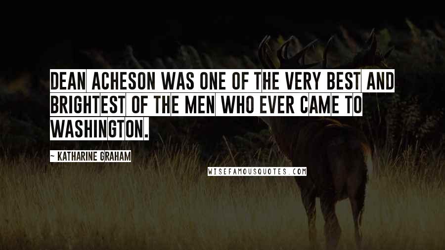 Katharine Graham Quotes: Dean Acheson was one of the very best and brightest of the men who ever came to Washington.