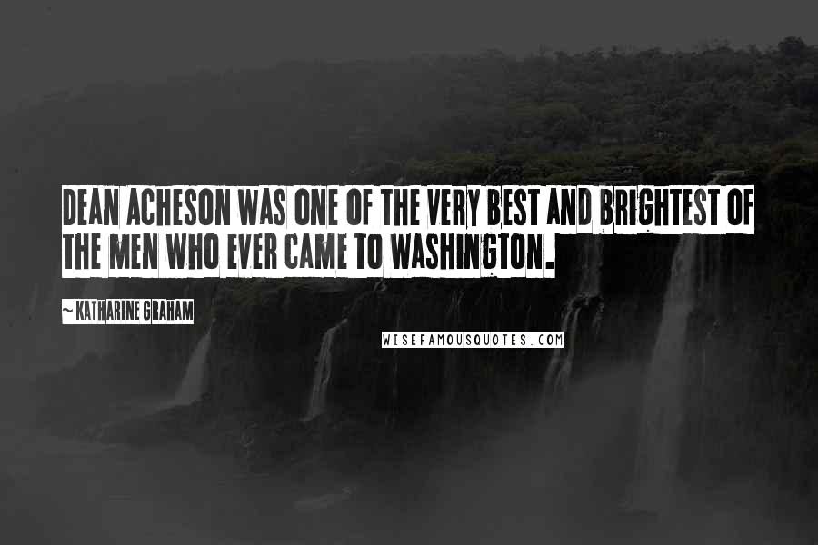 Katharine Graham Quotes: Dean Acheson was one of the very best and brightest of the men who ever came to Washington.