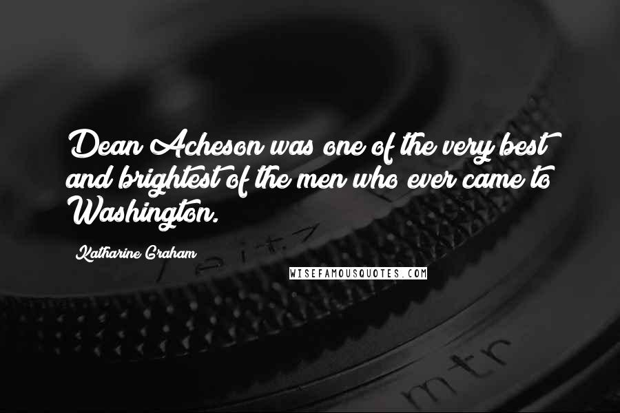 Katharine Graham Quotes: Dean Acheson was one of the very best and brightest of the men who ever came to Washington.