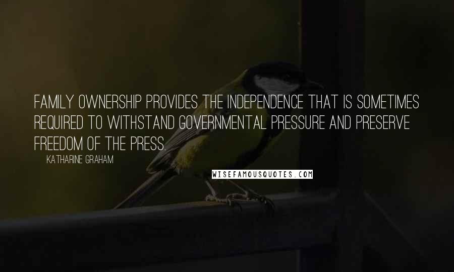 Katharine Graham Quotes: Family ownership provides the independence that is sometimes required to withstand governmental pressure and preserve freedom of the press.