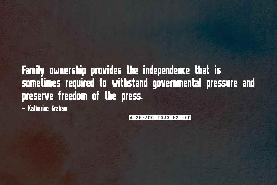 Katharine Graham Quotes: Family ownership provides the independence that is sometimes required to withstand governmental pressure and preserve freedom of the press.