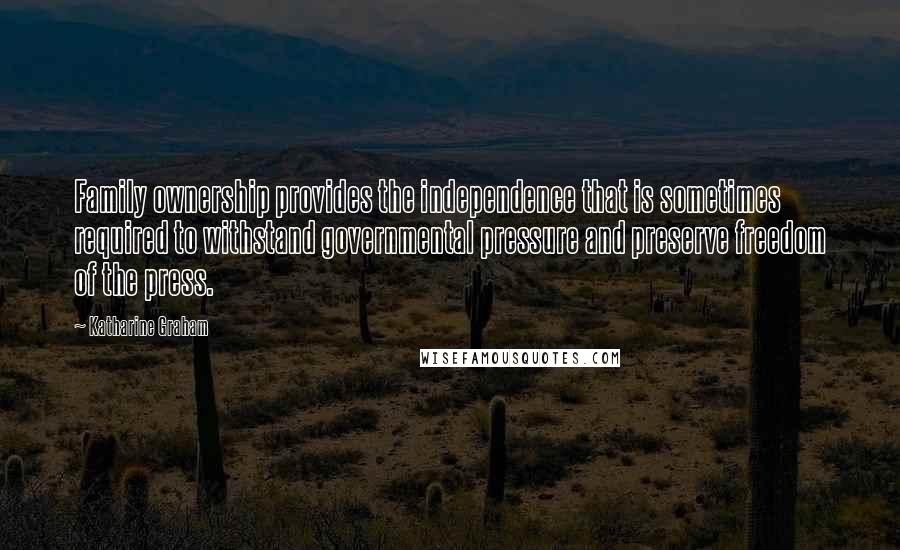 Katharine Graham Quotes: Family ownership provides the independence that is sometimes required to withstand governmental pressure and preserve freedom of the press.